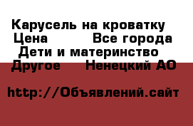 Карусель на кроватку › Цена ­ 700 - Все города Дети и материнство » Другое   . Ненецкий АО